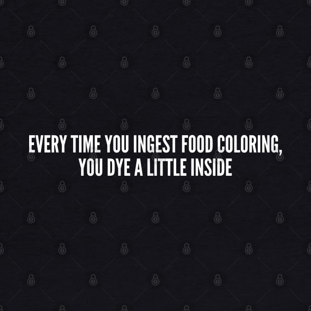 Clever - Every Time You Ingest Food Coloring You Dye A Little Inside - Funny Joke Statement Humor Slogan Quotes Saying by sillyslogans